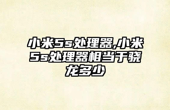 小米5s處理器,小米5s處理器相當于驍龍多少